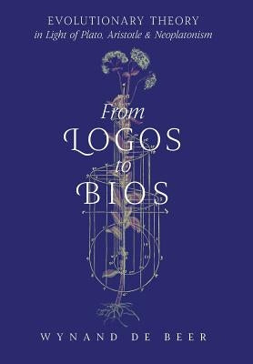 From Logos to Bios: Evolutionary Theory in Light of Plato, Aristotle & Neoplatonism by de Beer, Wynand