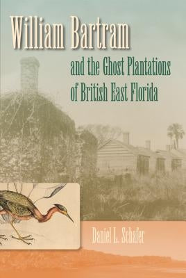 William Bartram and the Ghost Plantations of British East Florida by Schafer, Daniel L.