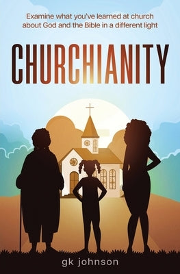Churchianity: Examine What You've Learned at Church about God and the Bible in a Different Light by Johnson, Gk