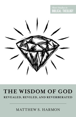 The Wisdom of God: Revealed, Reviled, and Reverberated by Harmon, Matthew S.