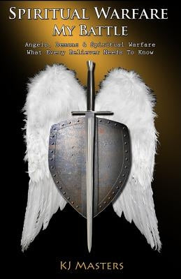 Spiritual Warfare, My Battle: Angels, Demons & Spiritual Warfare What Every Believer Needs to Know by Masters, Kj