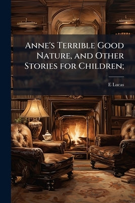 Anne's Terrible Good Nature, and Other Stories for Children; by Lucas, E. 1868-1938