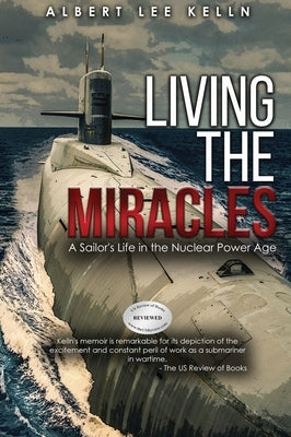 Living The MIRACLES: A Sailor's Life in the Nuclear Power Age by Kelln, Albert Lee