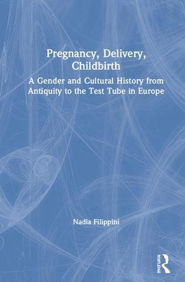 Pregnancy, Delivery, Childbirth: A Gender and Cultural History from Antiquity to the Test Tube in Europe by Filippini, Nadia