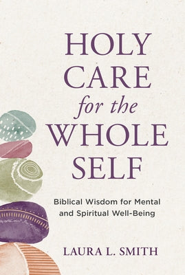 Holy Care for the Whole Self: Biblical Wisdom for Mental and Spiritual Well-Being by Smith, Laura L.