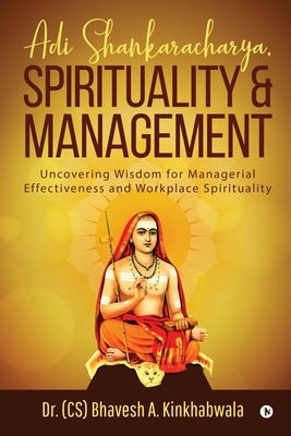 Adi Shankaracharya, Spirituality and Management: Uncovering Wisdom for Managerial Effectiveness and Workplace Spirituality by Dr (Cs) Bhavesh a. Kinkhabwala