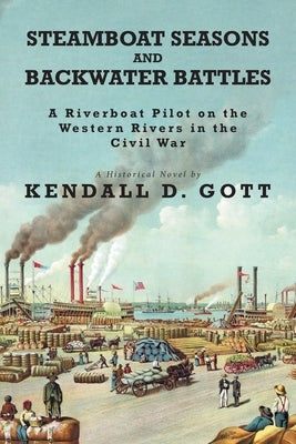 Steamboat Seasons and Backwater Battles: A Riverboat Pilot On The Western Rivers In The Civil War; A Historical Novel by Gott, Kendall D.