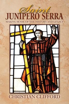 Saint Junipero Serra: Making Sense of the History and Legacy by Clifford, Christian