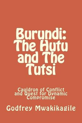 Burundi: The Hutu and The Tutsi: Cauldron of Conflict and Quest for Dynamic Compromise by Mwakikagile, Godfrey