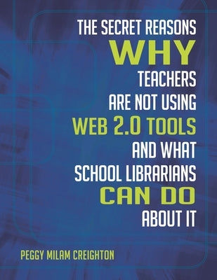 The Secret Reasons Why Teachers Are Not Using Web 2.0 Tools and What School Librarians Can Do about It by Ph D., Peggy Milam Creighton