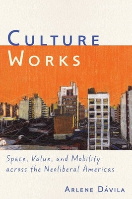 Culture Works: Space, Value, and Mobility Across the Neoliberal Americas by D疱ila, Arlene