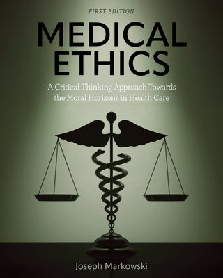 Medical Ethics: A Critical Thinking Approach Towards the Moral Horizons in Health Care by Markowski, Joseph