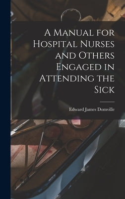 A Manual for Hospital Nurses and Others Engaged in Attending the Sick by Domville, Edward James