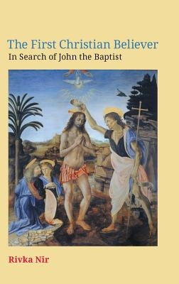 The First Christian Believer: In Search of John the Baptist by Nir, Rivka