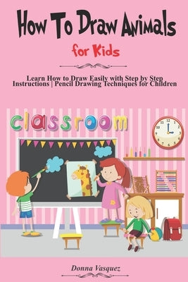 How to Draw Animals for Kids: Learn How to Draw Easily with Step by Step Instructions, Pencil Drawing Techniques for Children by Vasquez, Donna