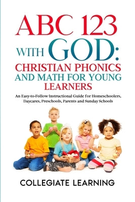 ABC 123 with God: Christian Phonics and Math for Young Learners: An Easy-to-Follow Instructional Guide for Homeschoolers, Daycares, Pres by Learning, Collegiate