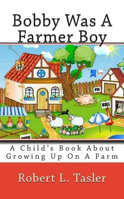 Bobby Was A Farmer Boy: A Child's Book About Growing Up On A Farm by Tasler, Robert L.