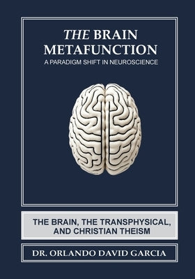 The Brain Metafunction: A Paradigm Shift in Neuroscience: The Brain, The Transphysical, and Christian Theism by Garcia, Orlando David