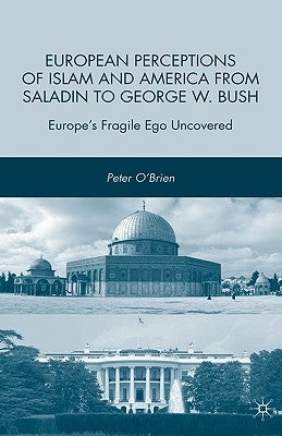 European Perceptions of Islam and America from Saladin to George W. Bush: Europe's Fragile Ego Uncovered by O'Brien, P.