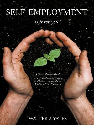 Self-Employment - Is It for You?: A Comprehensive Guide for Potential Entrepreneurs and Owners of Small and Medium Sized Businesses by Yates, Walter A.