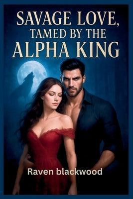 Savage Love, Tamed by the Alpha King: An Arranged Fated Mate Werewolf Romance by Blackwood, Raven