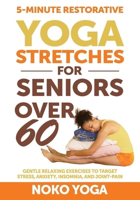 5-Minute Restorative Yoga Stretches for Seniors Over 60: Gentle Relaxing Exercises to Target Stress, Anxiety, Insomnia, and Joint Pain by Yoga, Noko