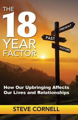 The 18-Year Factor: How our upbringing affects our lives and relationships by Cornell, Steve