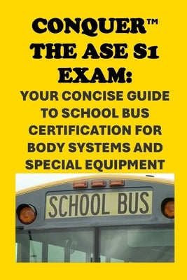 Conquer the ASE S1 Exam: Your Concise Guide to School Bus Certification for Body Systems and Special Equipment by McCaulay, Philip Martin