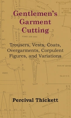 Gentlemen's Garment Cutting - Trousers, Vests, Coats, Overgarments, Corpulent Figures, and Variations by Thickett, Percival
