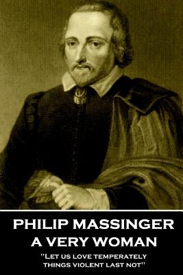 Philip Massinger - A Very Woman: "Let us love temperately, things violent last not" by Massinger, Philip