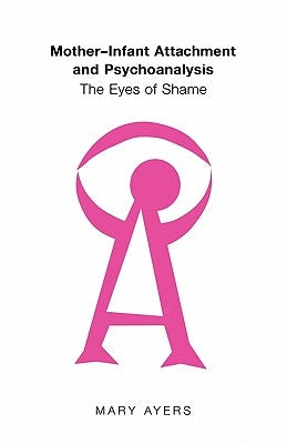 Mother-Infant Attachment and Psychoanalysis: The Eyes of Shame by Ayers, Mary Y.