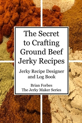 The Secret to Crafting Ground Beef Jerky Recipes: Jerky Recipe Designer and Log Book by Forbes, Brian Gary
