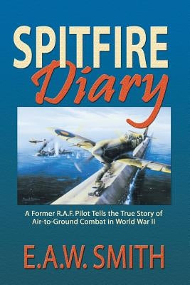 Spitfire Diary: A Former R.A.F. Pilot Tells the True Story of Air-to-Ground Combat in World War II by Smith, E. A. W. Ted