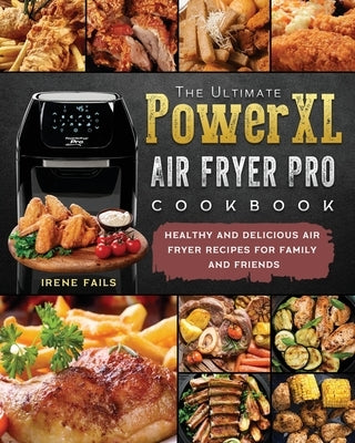 The Ultimate PowerXL Air Fryer Pro Cookbook: Healthy and Delicious Air Fryer Recipes for Family and Friends by Fails, Irene