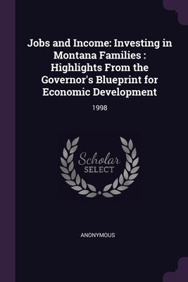 Jobs and Income: Investing in Montana Families: Highlights From the Governor's Blueprint for Economic Development: 1998 by Anonymous