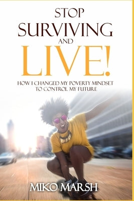 Stop Surviving and LIVE!: How I Changed My Poverty Mindset to Control My Future by Marsh, Miko