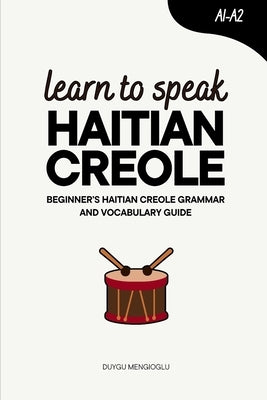 Learn to Speak Haitian Creole: Beginner's Haitian Creole Grammar and Vocabulary Guide by Mengioglu, Duygu
