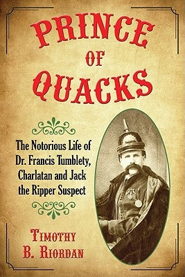 Prince of Quacks: The Notorious Life of Dr. Francis Tumblety, Charlatan and Jack the Ripper Suspect by Riordan, Timothy B.