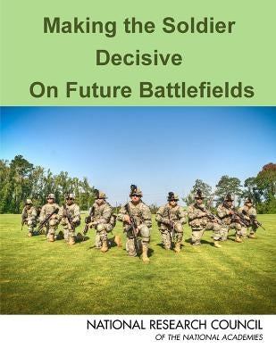 Making the Soldier Decisive on Future Battlefields by National Research Council
