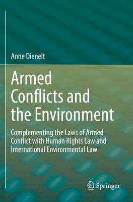 Armed Conflicts and the Environment: Complementing the Laws of Armed Conflict with Human Rights Law and International Environmental Law by Dienelt, Anne