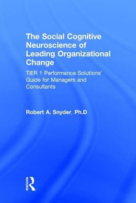 The Social Cognitive Neuroscience of Leading Organizational Change: TiER1 Performance Solutions' Guide for Managers and Consultants by Snyder, Robert A.