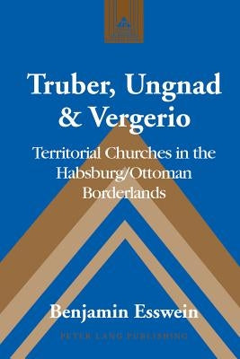 Truber, Ungnad & Vergerio: Territorial Churches in the Habsburg/Ottoman Borderlands by Coppa, Frank J.