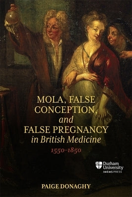 Mola, False Conception, and False Pregnancy in British Medicine, 1550-1850 by Donaghy, Paige