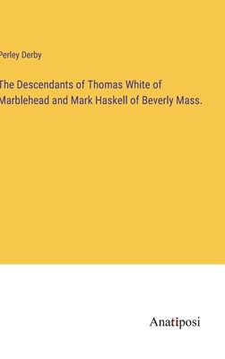 The Descendants of Thomas White of Marblehead and Mark Haskell of Beverly Mass. by Derby, Perley