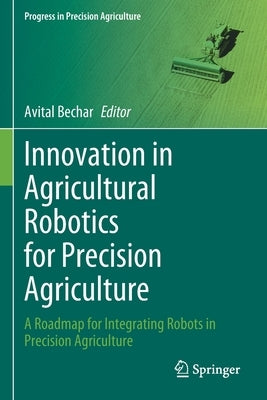 Innovation in Agricultural Robotics for Precision Agriculture: A Roadmap for Integrating Robots in Precision Agriculture by Bechar, Avital