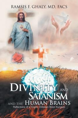 Divinity and Satanism and the Human Brains: Reflections of a Coptic Christian Brain Surgeon by Ghaly, Facs