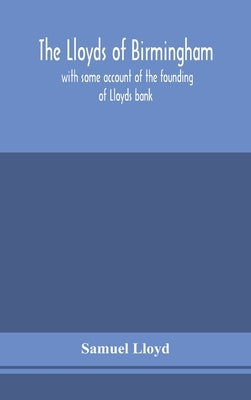 The Lloyds of Birmingham, with some account of the founding of Lloyds bank by Lloyd, Samuel