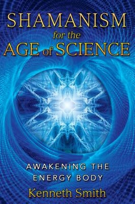 Shamanism for the Age of Science: Awakening the Energy Body by Smith, Kenneth
