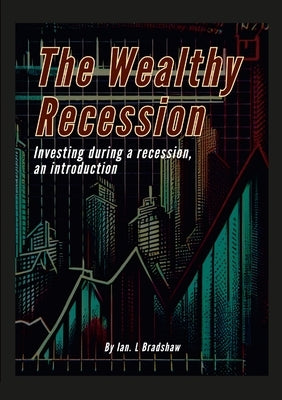 The Wealthy Recession (Print): Investing during a recession, an introduction by Bradshaw, Ian