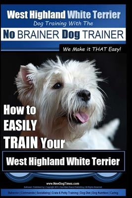 West Highland White Terrier - Dog Training with the No BRAINER Dog TRAINER We Make it THAT Easy!: How To EASILY TRAIN Your West Highland White Terrier by Pearce, Paul Allen